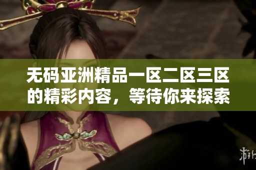 **亚洲精品一区二区三区的精彩内容，等待你来探索与体验！