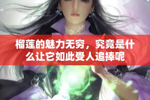 榴莲的魅力无穷，究竟是什么让它如此受人追捧呢