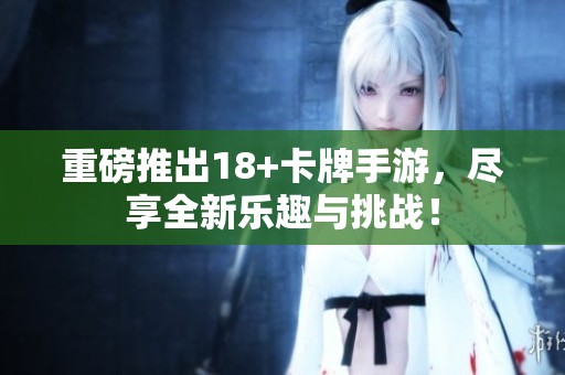重磅推出18+卡牌手游，尽享全新乐趣与挑战！