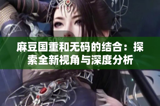 麻豆国重和**的结合：探索全新视角与深度分析