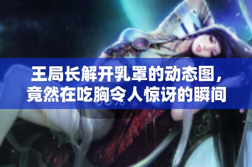 王局长解开乳罩的动态图，竟然在吃胸令人惊讶的瞬间