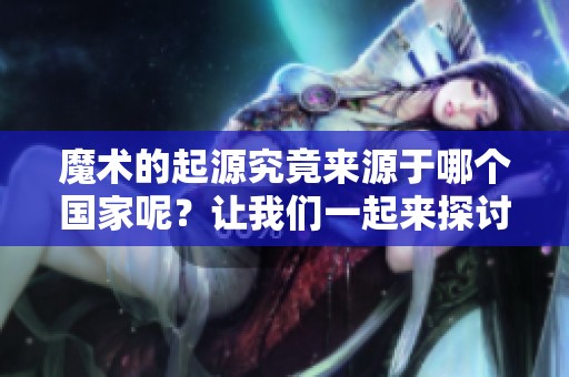 魔术的起源究竟来源于哪个国家呢？让我们一起来探讨一下这个有趣的问题。