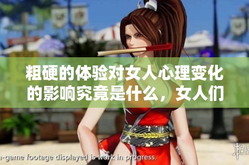 粗硬的体验对女人心理变化的影响究竟是什么，女人们尝到后如何反应