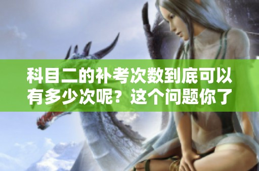 科目二的补考次数到底可以有多少次呢？这个问题你了解了吗？