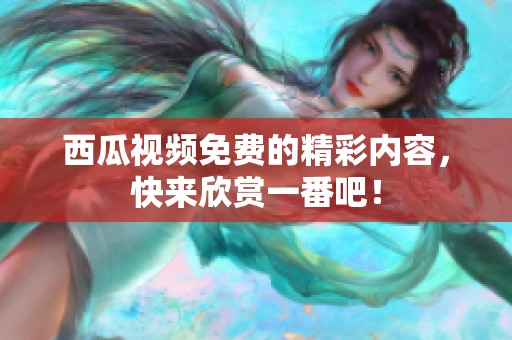 西瓜视频免费的精彩内容，快来欣赏一番吧！