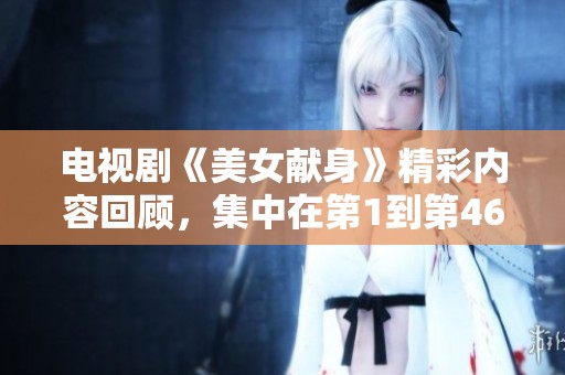电视剧《美女献身》精彩内容回顾，集中在第1到第46集的剧情发展与角色塑造
