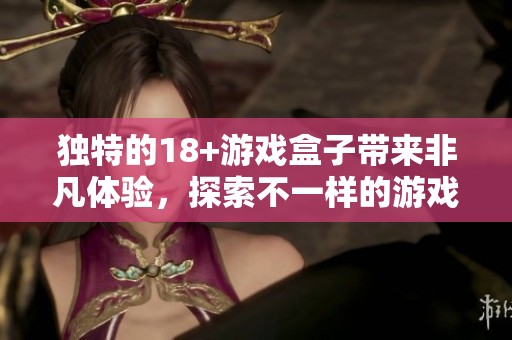 独特的18+游戏盒子带来非凡体验，探索不一样的游戏世界的乐趣