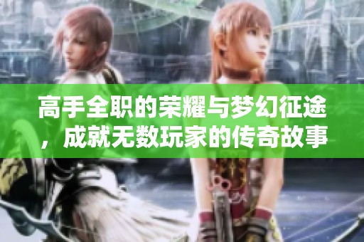 高手全职的荣耀与梦幻征途，成就无数玩家的传奇故事