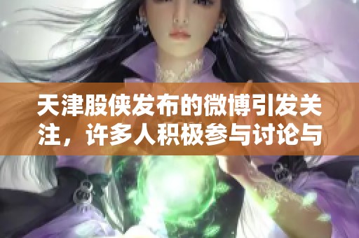 天津股侠发布的微博引发关注，许多人积极参与讨论与互动