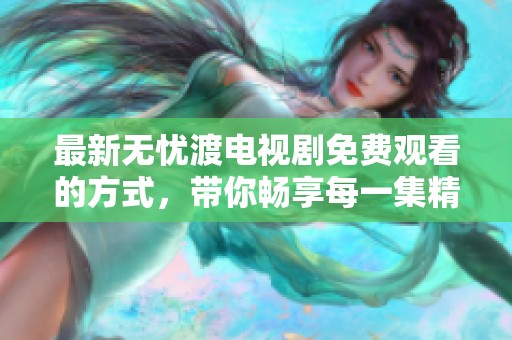 最新无忧渡电视剧免费观看的方式，带你畅享每一集精彩内容