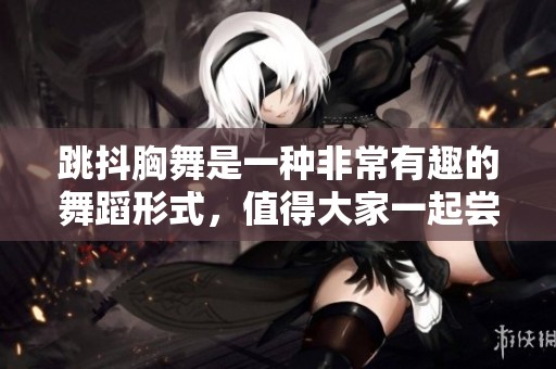跳抖胸舞是一种非常有趣的舞蹈形式，值得大家一起尝试。