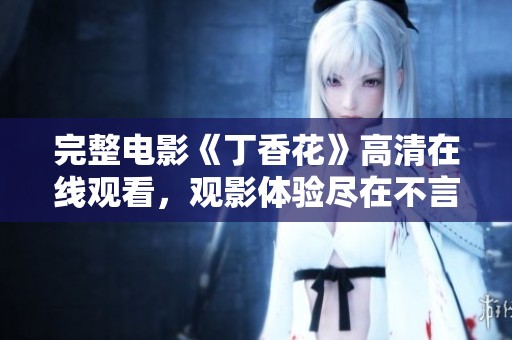 完整电影《**花》高清在线观看，观影体验尽在不言中，快来观看吧！