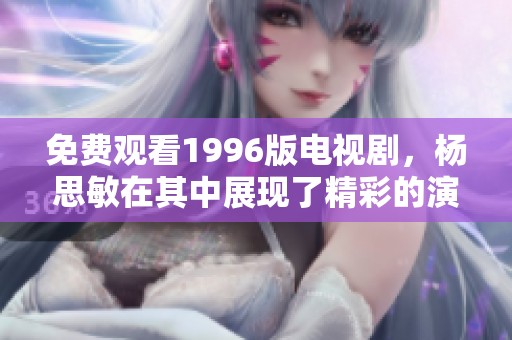 免费观看1996版电视剧，杨思敏在其中展现了精彩的演出魅力