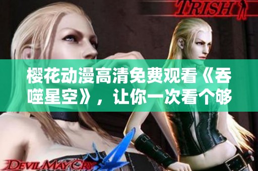 樱花动漫高清免费观看《吞噬星空》，让你一次看个够！