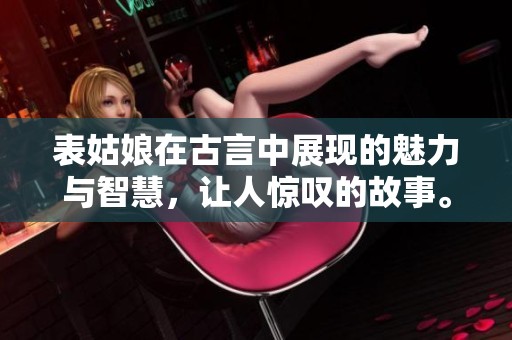 表姑娘在古言中展现的魅力与智慧，让人惊叹的故事。