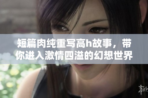 短篇肉纯重写高h故事，带你进入激情四溢的幻想世界