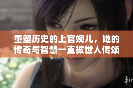 重塑历史的上官婉儿，她的传奇与智慧一直被世人传颂