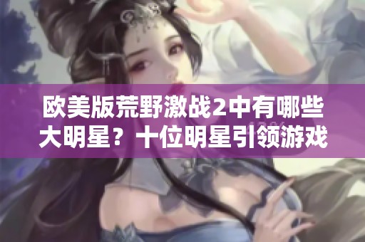欧美版荒野激战2中有哪些大明星？十位明星引领游戏风潮