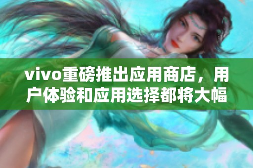vivo重磅推出应用商店，用户体验和应用选择都将大幅提升