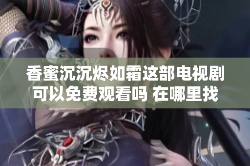 香蜜沉沉烬如霜这部电视剧可以免费观看吗 在哪里找到在线观看网址呢