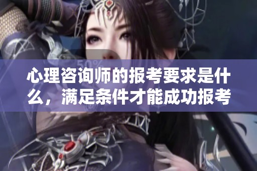 心理咨询师的报考要求是什么，满足条件才能成功报考心理咨询师吗