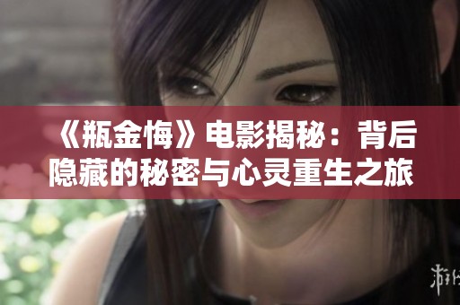 《瓶金悔》电影揭秘：背后隐藏的秘密与心灵重生之旅