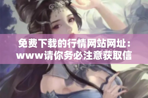 免费下载的行情网站网址：www请你务必注意获取信息的方式