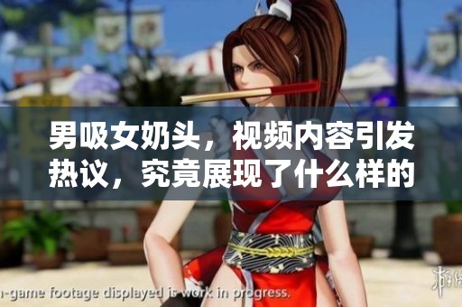 男吸女奶头，视频内容引发热议，究竟展现了什么样的情感交流呢