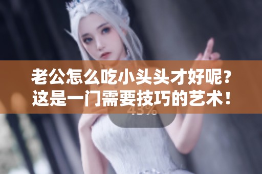 老公怎么吃小头头才好呢？这是一门需要技巧的艺术！