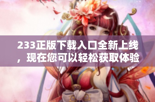 233正版下载入口全新上线，现在您可以轻松获取体验更多精彩内容。