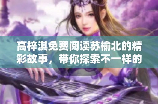 高梓淇免费阅读苏榆北的精彩故事，带你探索不一样的情感世界