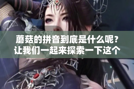 蘑菇的拼音到底是什么呢？让我们一起来探索一下这个有趣话题。