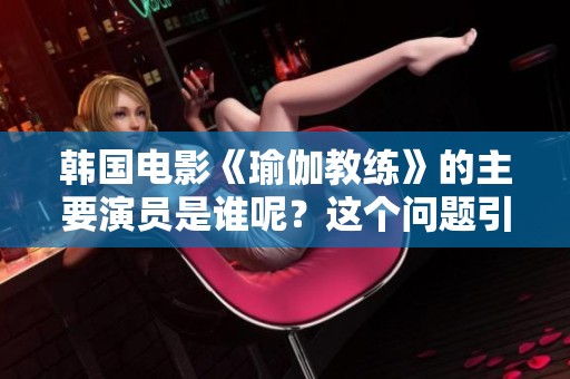 韩国电影《瑜伽教练》的主要演员是谁呢？这个问题引发了观众的兴趣。