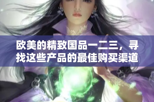 欧美的精致国品一二三，寻找这些产品的最佳购买渠道在哪里呢