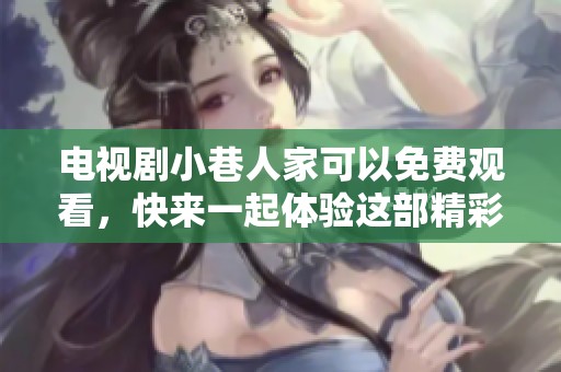 电视剧小巷人家可以免费观看，快来一起体验这部精彩作品！