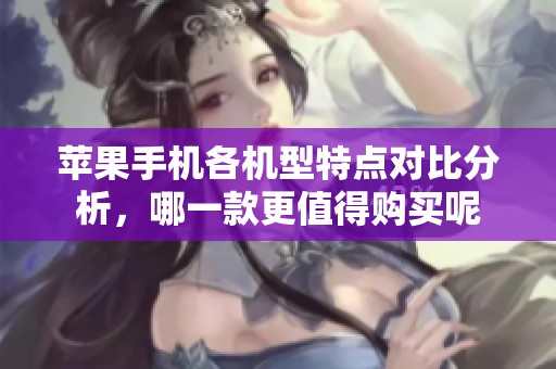 苹果手机各机型特点对比分析，哪一款更值得购买呢