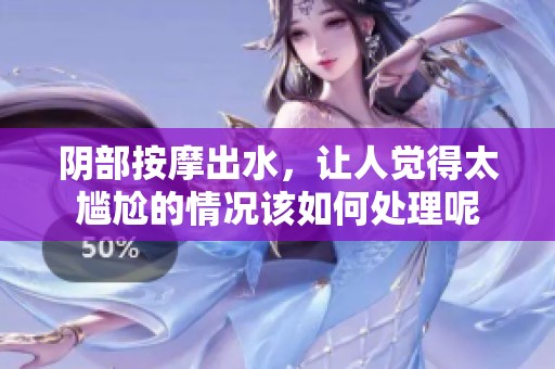 阴部按摩出水，让人觉得太尴尬的情况该如何处理呢