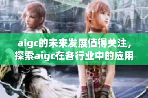aigc的未来发展值得关注，探索aigc在各行业中的应用潜力