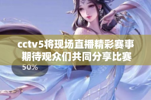 cctv5将现场直播精彩赛事 期待观众们共同分享比赛盛况