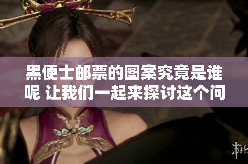 黑便士邮票的图案究竟是谁呢 让我们一起来探讨这个问题