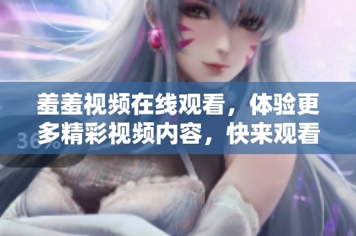 羞羞视频在线观看，体验更多精彩视频内容，快来观看吧！