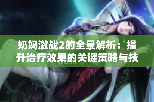 奶妈激战2的全景解析：提升治疗效果的关键策略与技巧分享