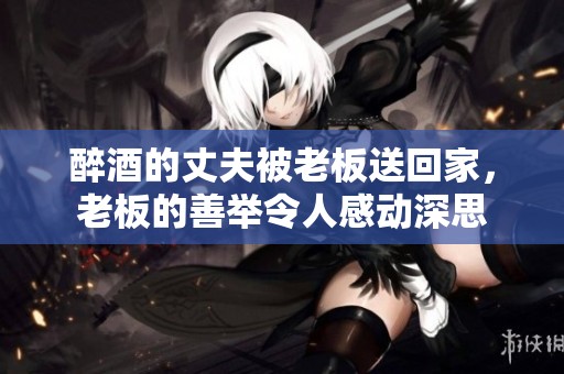 醉酒的丈夫被老板送回家，老板的善举令人感动深思