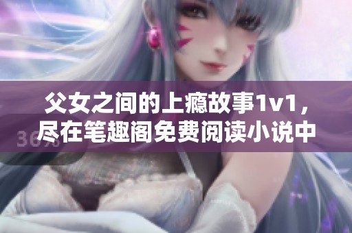 父女之间的上瘾故事1v1，尽在笔趣阁免费阅读小说中