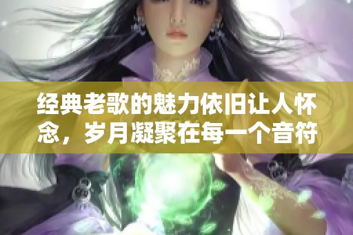 经典老歌的魅力依旧让人怀念，岁月凝聚在每一个音符中