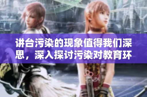 讲台污染的现象值得我们深思，深入探讨污染对教育环境的影响。