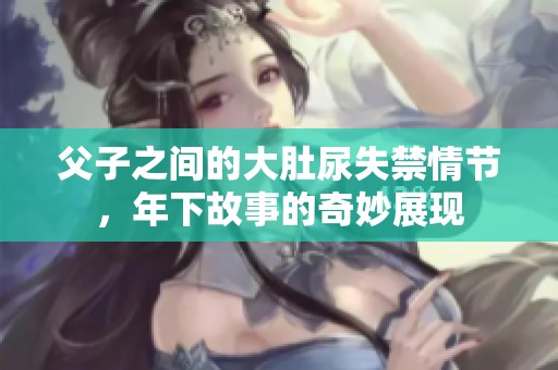 父子之间的大肚尿失禁情节，年下故事的奇妙展现
