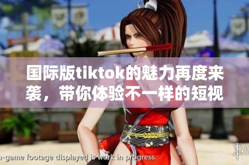 国际版tiktok的魅力再度来袭，带你体验不一样的短视频盛宴