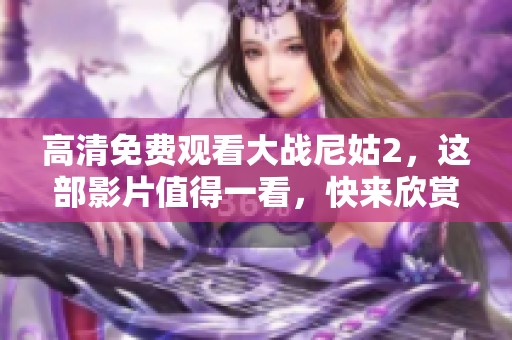 高清免费观看大战尼姑2，这部影片值得一看，快来欣赏吧