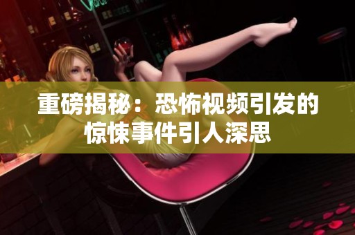 重磅揭秘：恐怖视频引发的惊悚事件引人深思